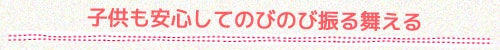 子供も安心してのびのび振る舞える